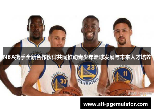 NBA携手全新合作伙伴共同推动青少年篮球发展与未来人才培养