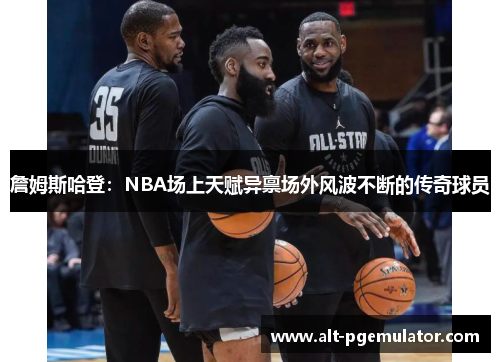 詹姆斯哈登：NBA场上天赋异禀场外风波不断的传奇球员