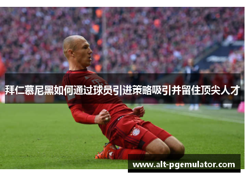 拜仁慕尼黑如何通过球员引进策略吸引并留住顶尖人才