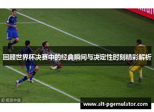 回顾世界杯决赛中的经典瞬间与决定性时刻精彩解析