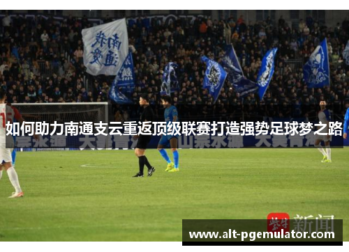 如何助力南通支云重返顶级联赛打造强势足球梦之路