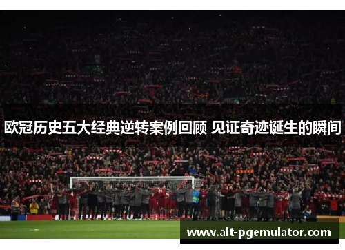 欧冠历史五大经典逆转案例回顾 见证奇迹诞生的瞬间