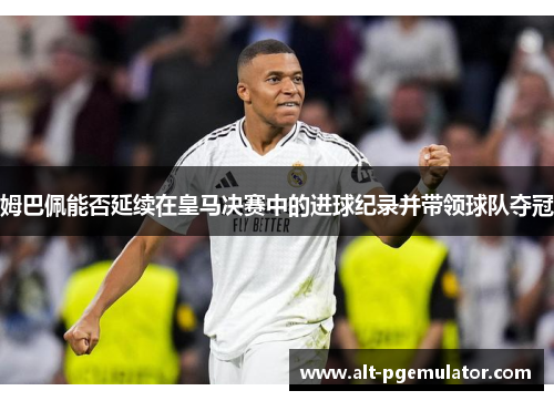 姆巴佩能否延续在皇马决赛中的进球纪录并带领球队夺冠