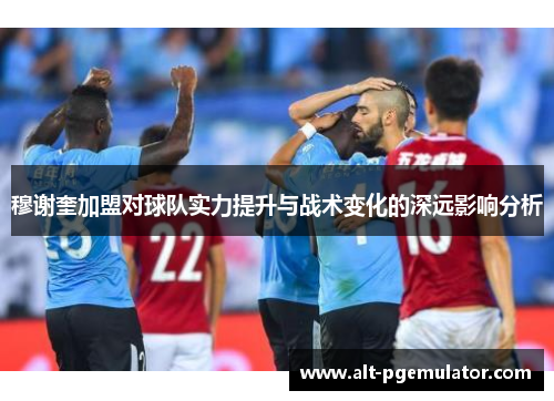 穆谢奎加盟对球队实力提升与战术变化的深远影响分析