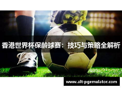 香港世界杯保龄球赛：技巧与策略全解析