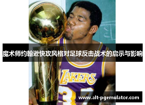 魔术师约翰逊快攻风格对足球反击战术的启示与影响