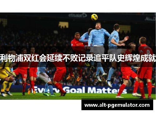利物浦双红会延续不败记录追平队史辉煌成就