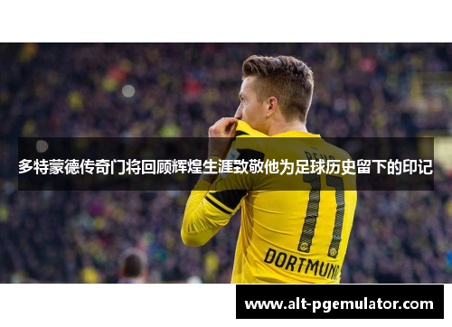 多特蒙德传奇门将回顾辉煌生涯致敬他为足球历史留下的印记