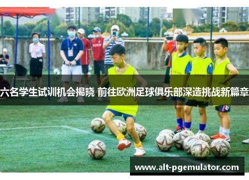 六名学生试训机会揭晓 前往欧洲足球俱乐部深造挑战新篇章