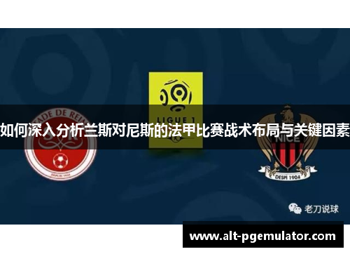 如何深入分析兰斯对尼斯的法甲比赛战术布局与关键因素