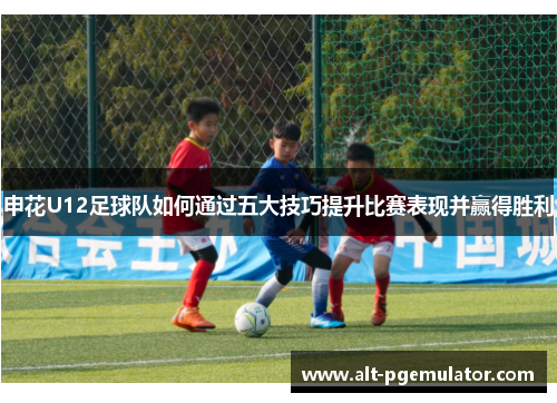 申花U12足球队如何通过五大技巧提升比赛表现并赢得胜利