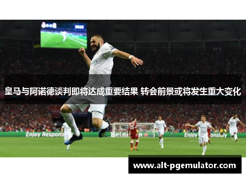 皇马与阿诺德谈判即将达成重要结果 转会前景或将发生重大变化