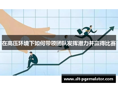 在高压环境下如何带领团队发挥潜力并赢得比赛