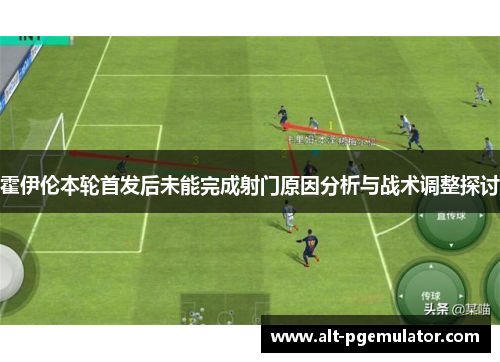 霍伊伦本轮首发后未能完成射门原因分析与战术调整探讨