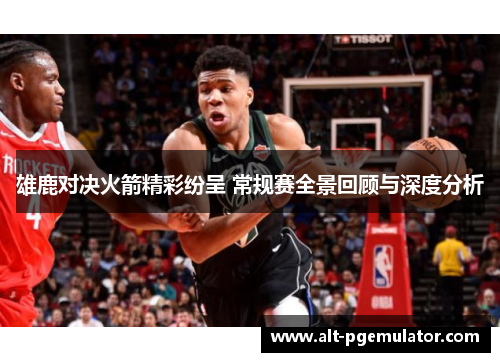 雄鹿对决火箭精彩纷呈 常规赛全景回顾与深度分析