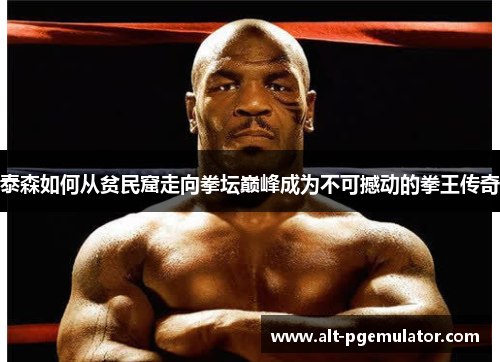 泰森如何从贫民窟走向拳坛巅峰成为不可撼动的拳王传奇