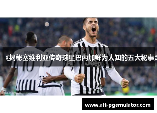 《揭秘塞维利亚传奇球星巴内加鲜为人知的五大秘事》