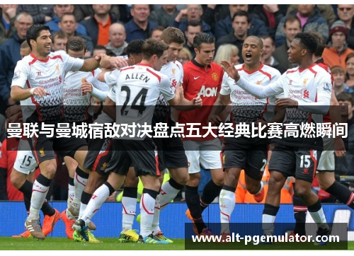 曼联与曼城宿敌对决盘点五大经典比赛高燃瞬间