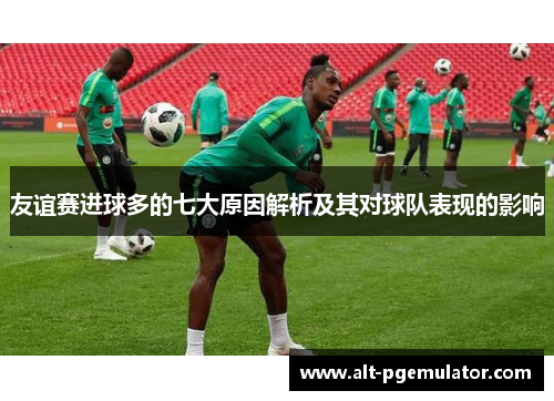 友谊赛进球多的七大原因解析及其对球队表现的影响