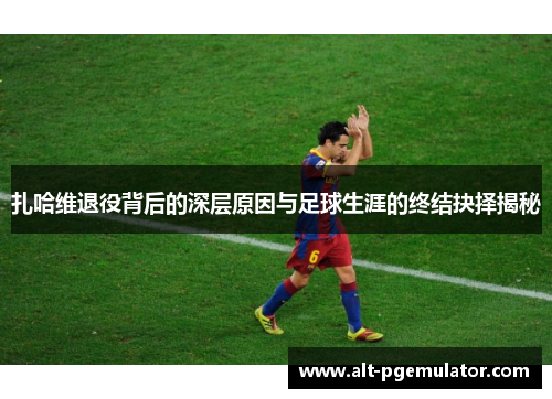 扎哈维退役背后的深层原因与足球生涯的终结抉择揭秘