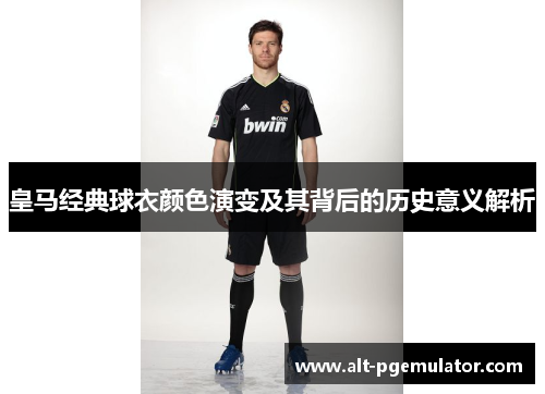 皇马经典球衣颜色演变及其背后的历史意义解析 皇马经典球衣颜色演变及其背后的历史意义解析