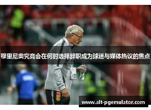 穆里尼奥究竟会在何时选择辞职成为球迷与媒体热议的焦点