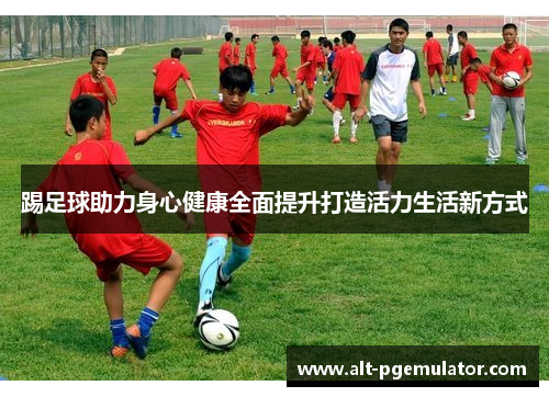踢足球助力身心健康全面提升打造活力生活新方式 踢足球助力身心健康全面提升打造活力生活新方式