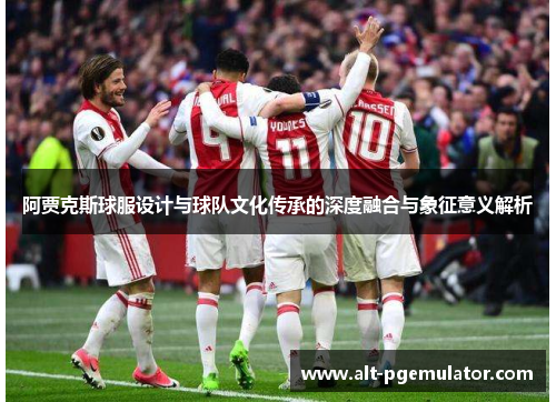 阿贾克斯球服设计与球队文化传承的深度融合与象征意义解析