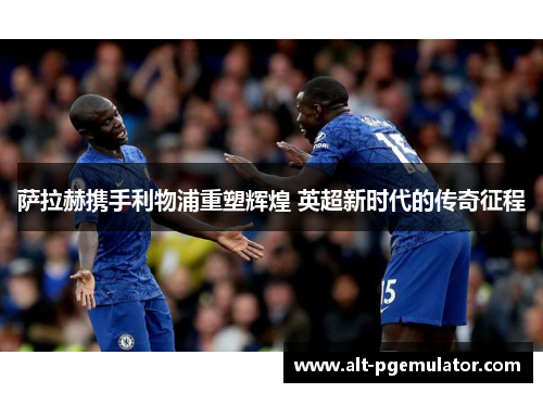 萨拉赫携手利物浦重塑辉煌 英超新时代的传奇征程