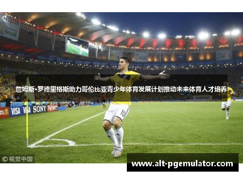 詹姆斯·罗德里格斯助力哥伦比亚青少年体育发展计划推动未来体育人才培养 詹姆斯·罗德里格斯助力哥伦比亚青少年体育发展计划推动未来体育人才培养