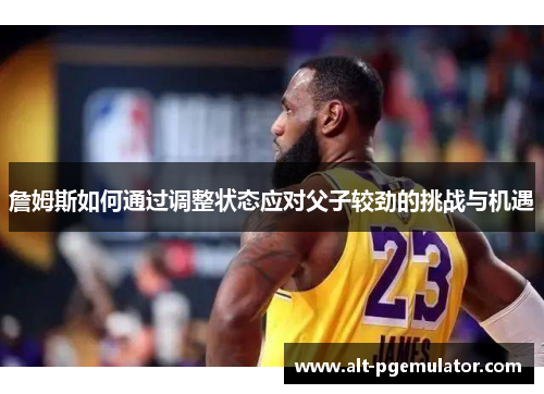 詹姆斯如何通过调整状态应对父子较劲的挑战与机遇 詹姆斯如何通过调整状态应对父子较劲的挑战与机遇