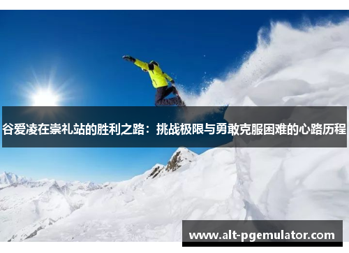 谷爱凌在崇礼站的胜利之路：挑战极限与勇敢克服困难的心路历程
