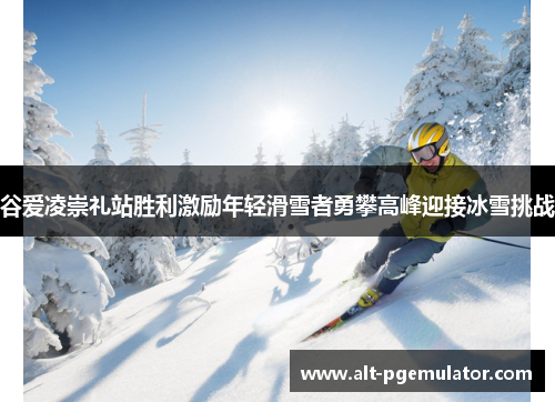 谷爱凌崇礼站胜利激励年轻滑雪者勇攀高峰迎接冰雪挑战 谷爱凌崇礼站胜利激励年轻滑雪者勇攀高峰迎接冰雪挑战