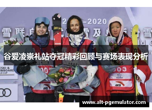 谷爱凌崇礼站夺冠精彩回顾与赛场表现分析 谷爱凌崇礼站夺冠精彩回顾与赛场表现分析