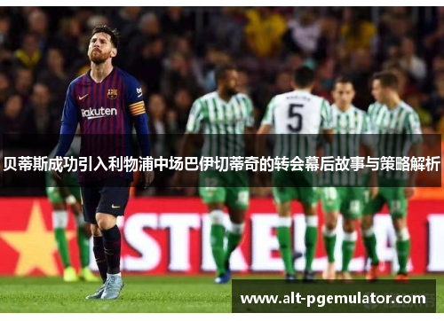 贝蒂斯成功引入利物浦中场巴伊切蒂奇的转会幕后故事与策略解析 贝蒂斯成功引入利物浦中场巴伊切蒂奇的转会幕后故事与策略解析