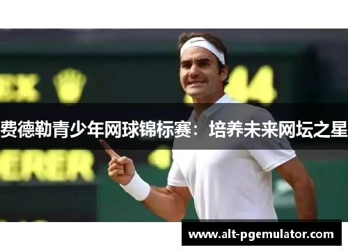费德勒青少年网球锦标赛:培养未来网坛之星 费德勒青少年网球锦标赛:培养未来网坛之星