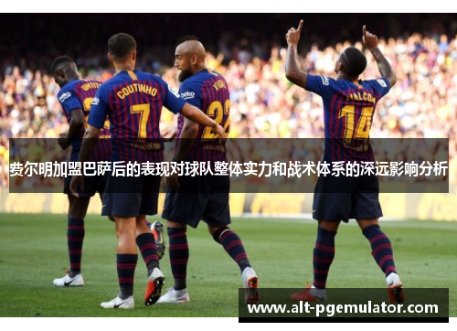 费尔明加盟巴萨后的表现对球队整体实力和战术体系的深远影响分析 费尔明加盟巴萨后的表现对球队整体实力和战术体系的深远影响分析