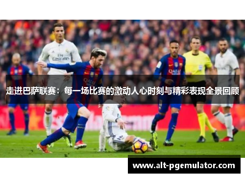 走进巴萨联赛:每一场比赛的激动人心时刻与精彩表现全景回顾 走进巴萨联赛:每一场比赛的激动人心时刻与精彩表现全景回顾