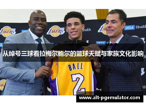 从绰号三球看拉梅尔鲍尔的篮球天赋与家族文化影响 从绰号三球看拉梅尔鲍尔的篮球天赋与家族文化影响