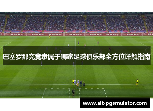 巴塞罗那究竟隶属于哪家足球俱乐部全方位详解指南 巴塞罗那究竟隶属于哪家足球俱乐部全方位详解指南