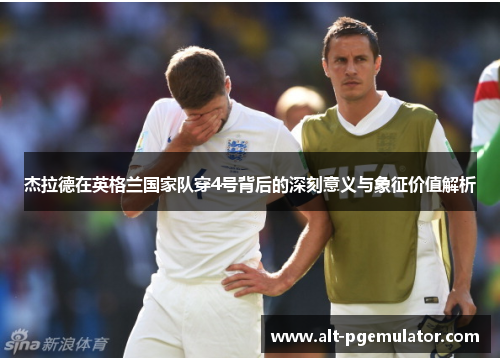 杰拉德在英格兰国家队穿4号背后的深刻意义与象征价值解析
