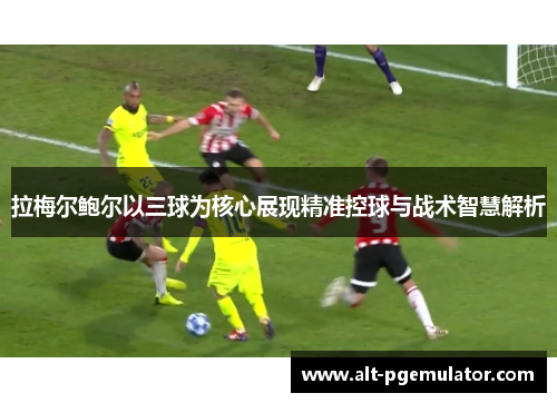 拉梅尔鲍尔以三球为核心展现精准控球与战术智慧解析 拉梅尔鲍尔以三球为核心展现精准控球与战术智慧解析