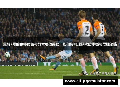 曼城7号的独特角色与战术地位揭秘:如何影响球队攻防平衡与取胜策略 曼城7号的独特角色与战术地位揭秘:如何影响球队攻防平衡与取胜策略