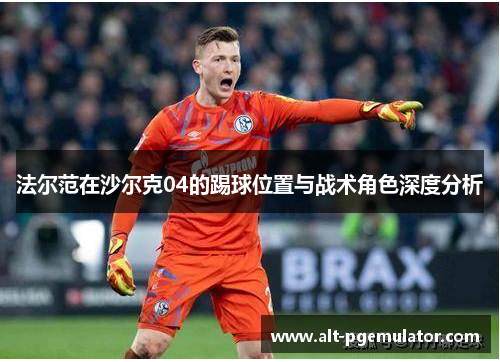 法尔范在沙尔克04的踢球位置与战术角色深度分析 法尔范在沙尔克04的踢球位置与战术角色深度分析