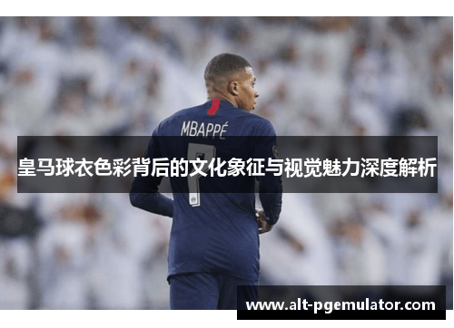 皇马球衣色彩背后的文化象征与视觉魅力深度解析 皇马球衣色彩背后的文化象征与视觉魅力深度解析