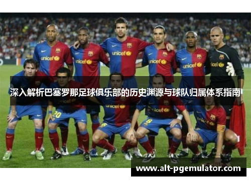 深入解析巴塞罗那足球俱乐部的历史渊源与球队归属体系指南